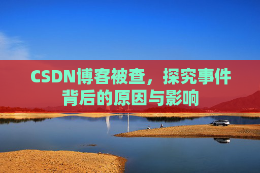 CSDN博客被查，探究事件背后的原因与影响